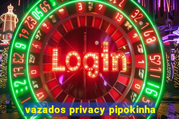 vazados privacy pipokinha